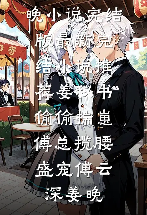 姜秘书偷偷揣崽，傅总揽腰盛宠傅云深姜晚小说完结版_最新完结小说推荐姜秘书偷偷揣崽，傅总揽腰盛宠(傅云深姜晚)