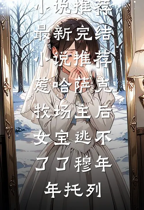 惹哈萨克牧场主后，女宝逃不了了穆年年托列完本小说推荐_最新完结小说推荐惹哈萨克牧场主后，女宝逃不了了穆年年托列