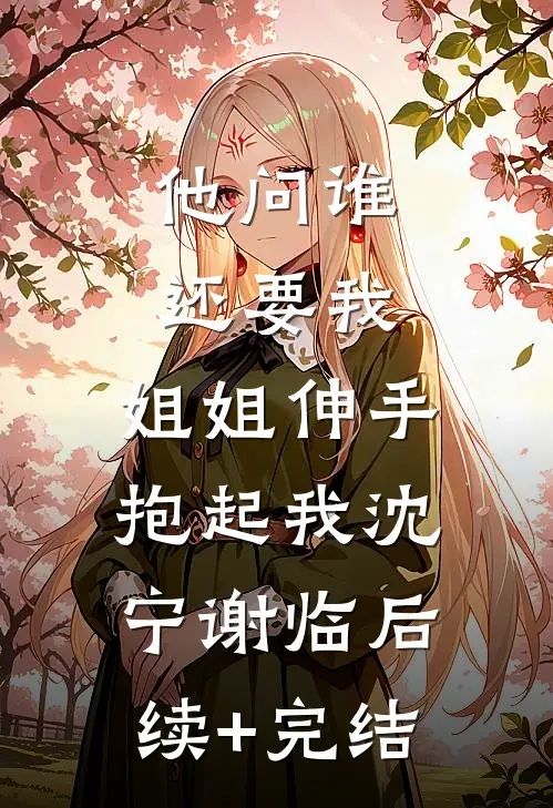 他问谁还要我，姐姐伸手抱起我沈宁谢临后续+完结