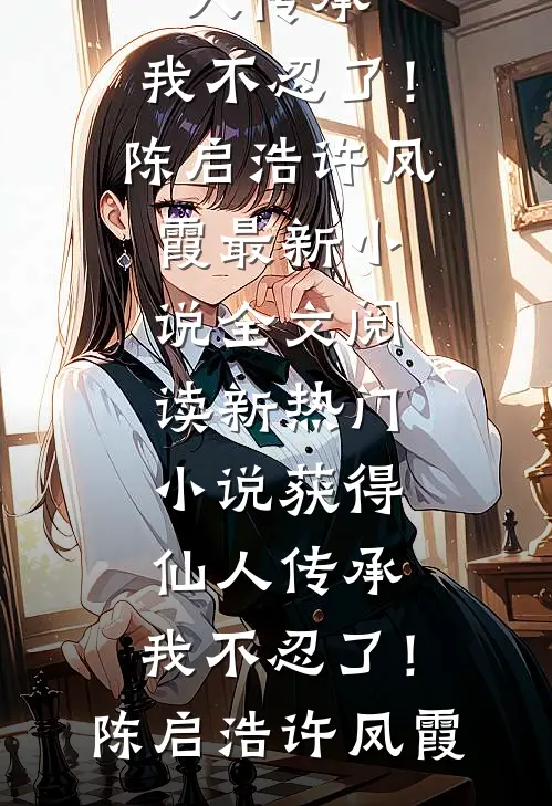 获得仙人传承，我不忍了！陈启浩许凤霞最新小说全文阅读_新热门小说获得仙人传承，我不忍了！(陈启浩许凤霞)