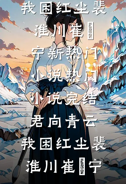 君向青云，我困红尘裴淮川崔玥宁新热门小说_热门小说完结君向青云，我困红尘裴淮川崔玥宁
