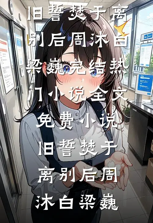 旧誓焚于离别后(周沐白梁巍)完结热门小说_全文免费小说旧誓焚于离别后(周沐白梁巍)