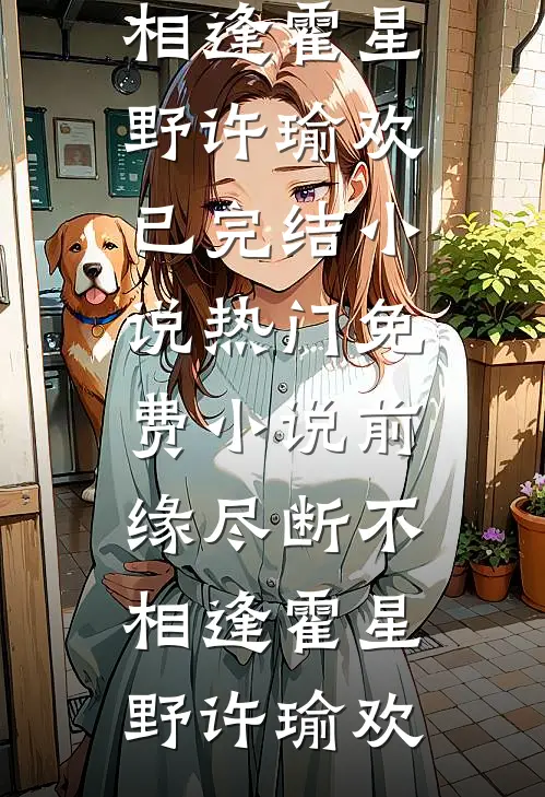 前缘尽断不相逢霍星野许瑜欢已完结小说_热门免费小说前缘尽断不相逢(霍星野许瑜欢)