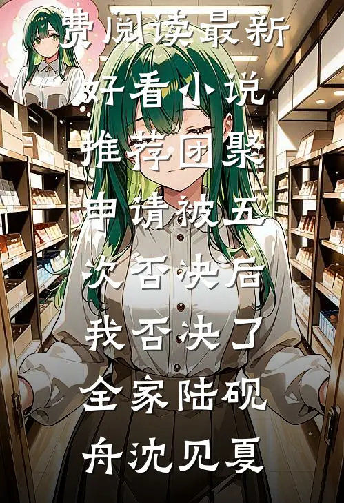 团聚申请被五次否决后，我否决了全家(陆砚舟沈见夏)小说免费阅读_最新好看小说推荐团聚申请被五次否决后，我否决了全家(陆砚舟沈见夏)