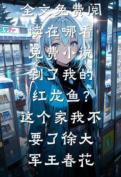 剁了我的红龙鱼？这个家我不要了(徐大军王春花)小说全文免费阅读_在哪看免费小说剁了我的红龙鱼？这个家我不要了(徐大军王春花)