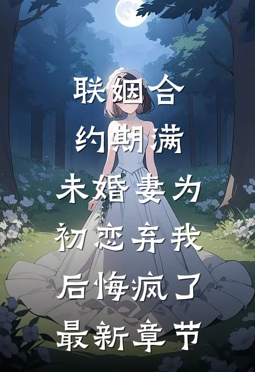 联姻合约期满，未婚妻为初恋弃我后悔疯了最新章节