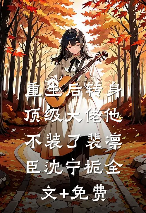 重生后转身，顶级大佬他不装了裴凛臣沈宁栀全文+免费