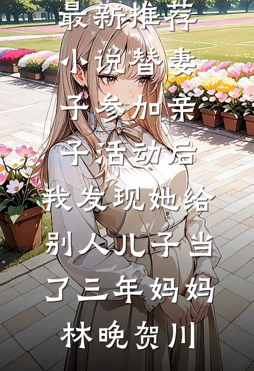 替妻子参加亲子活动后，我发现她给别人儿子当了三年妈妈林晚贺川免费完结版小说_最新推荐小说替妻子参加亲子活动后，我发现她给别人儿子当了三年妈妈(林晚贺川)