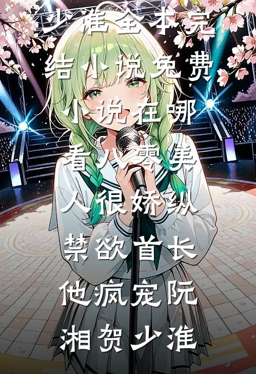 八零美人很娇纵，禁欲首长他疯宠(阮湘贺少淮)全本完结小说_免费小说在哪看八零美人很娇纵，禁欲首长他疯宠阮湘贺少淮