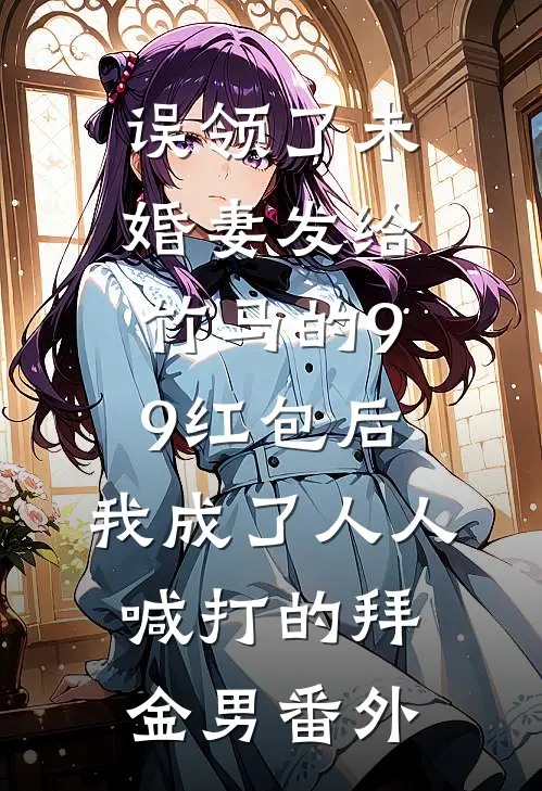 误领了未婚妻发给竹马的99红包后，我成了人人喊打的拜金男番外