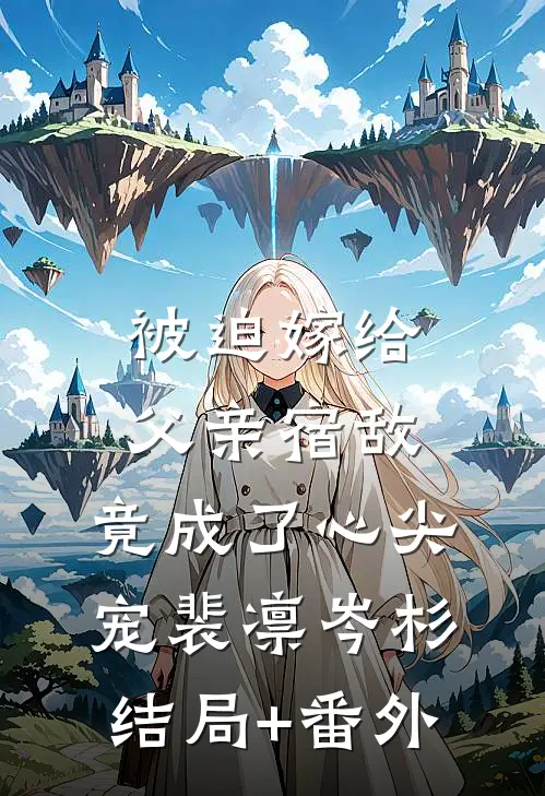 被迫嫁给父亲宿敌，竟成了心尖宠裴凛岑杉结局+番外