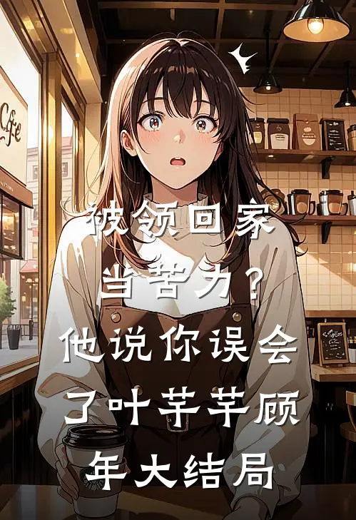 被领回家当苦力？他说：你误会了叶芊芊顾年大结局