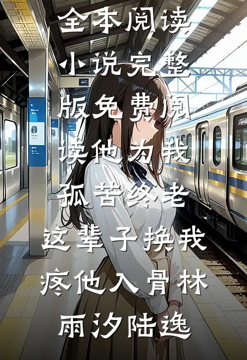 他为我孤苦终老，这辈子换我疼他入骨林雨汐陆逸免费小说全本阅读_小说完整版免费阅读他为我孤苦终老，这辈子换我疼他入骨林雨汐陆逸