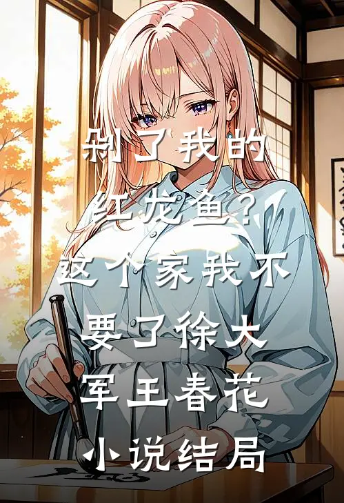 剁了我的红龙鱼？这个家我不要了徐大军王春花小说结局
