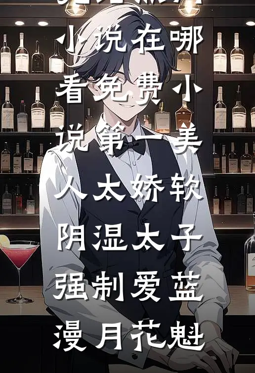 第一美人太娇软，阴湿太子强制爱(蓝漫月花魁)完结热门小说_在哪看免费小说第一美人太娇软，阴湿太子强制爱蓝漫月花魁