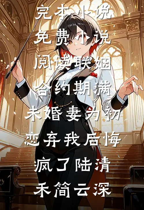 联姻合约期满，未婚妻为初恋弃我后悔疯了(陆清禾简云深)最新完本小说_免费小说阅读联姻合约期满，未婚妻为初恋弃我后悔疯了陆清禾简云深