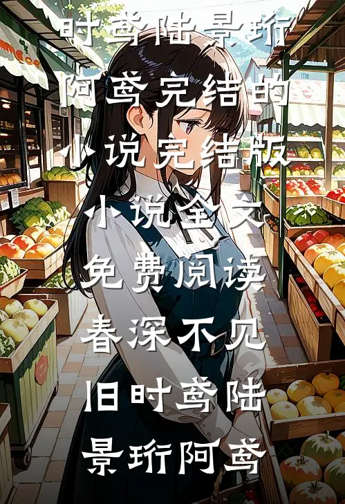 春深不见旧时鸢(陆景珩阿鸢)完结的小说_完结版小说全文免费阅读春深不见旧时鸢陆景珩阿鸢