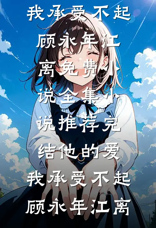 他的爱，我承受不起顾永年江离免费小说全集_小说推荐完结他的爱，我承受不起顾永年江离