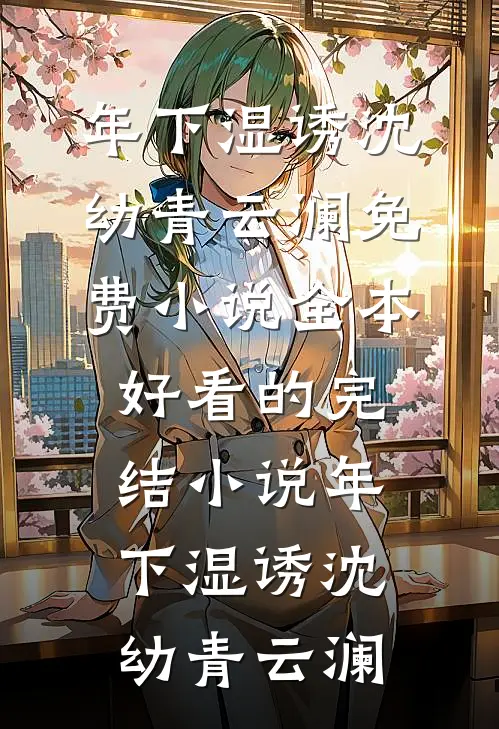 年下湿诱(沈幼青云澜)免费小说全本_好看的完结小说年下湿诱沈幼青云澜