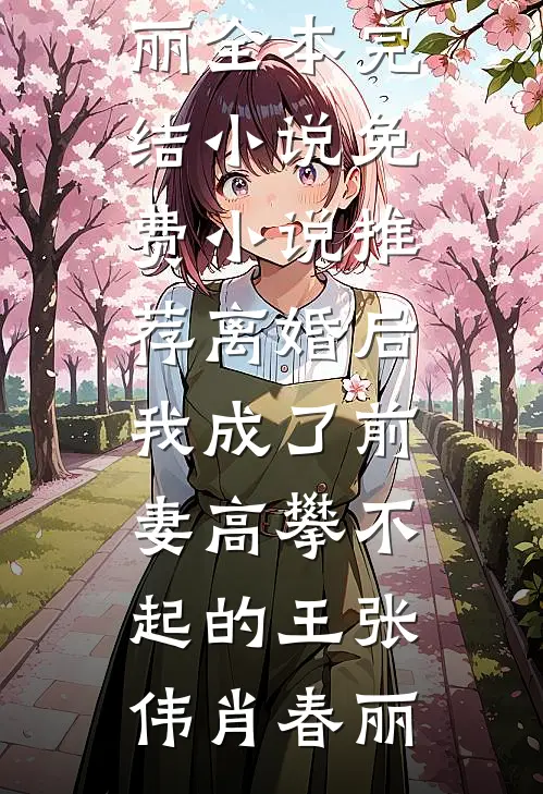 离婚后，我成了前妻高攀不起的王张伟肖春丽全本完结小说_免费小说推荐离婚后，我成了前妻高攀不起的王张伟肖春丽