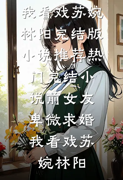 前女友卑微求婚，我看戏(苏婉林阳)完结版小说推荐_热门完结小说前女友卑微求婚，我看戏(苏婉林阳)