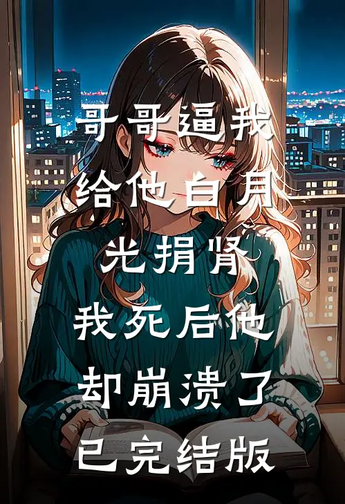 哥哥逼我给他白月光捐肾，我死后他却崩溃了已完结版