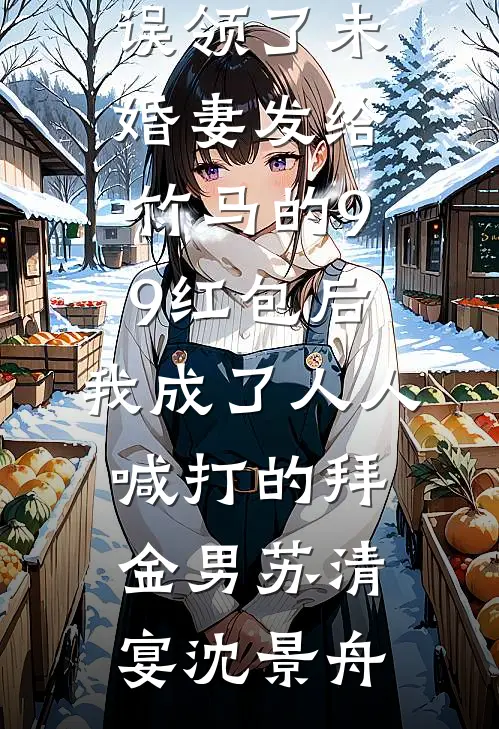 误领了未婚妻发给竹马的99红包后，我成了人人喊打的拜金男苏清宴沈景舟最新全本小说_小说完结免费误领了未婚妻发给竹马的99红包后，我成了人人喊打的拜金男苏清宴沈景舟