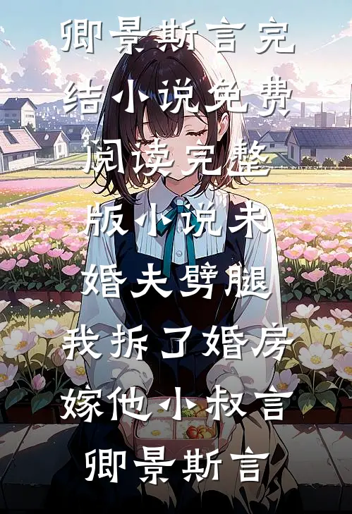 未婚夫劈腿，我拆了婚房嫁他小叔(言卿景斯言)完结小说_免费阅读完整版小说未婚夫劈腿，我拆了婚房嫁他小叔言卿景斯言