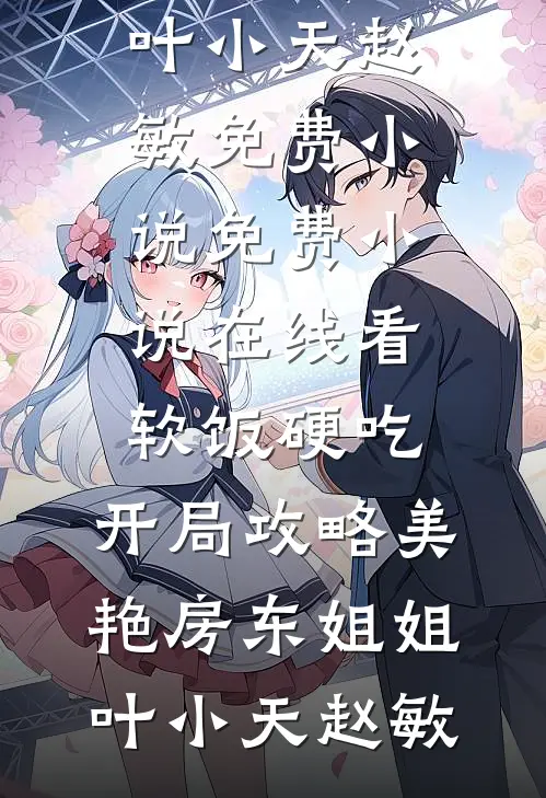 软饭硬吃，开局攻略美艳房东姐姐(叶小天赵敏)免费小说_免费小说在线看软饭硬吃，开局攻略美艳房东姐姐叶小天赵敏