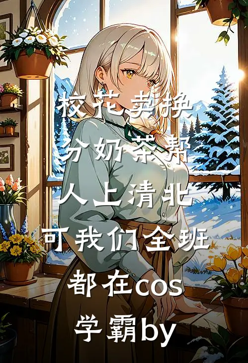校花卖换分奶茶帮人上清北，可我们全班都在cos学霸by