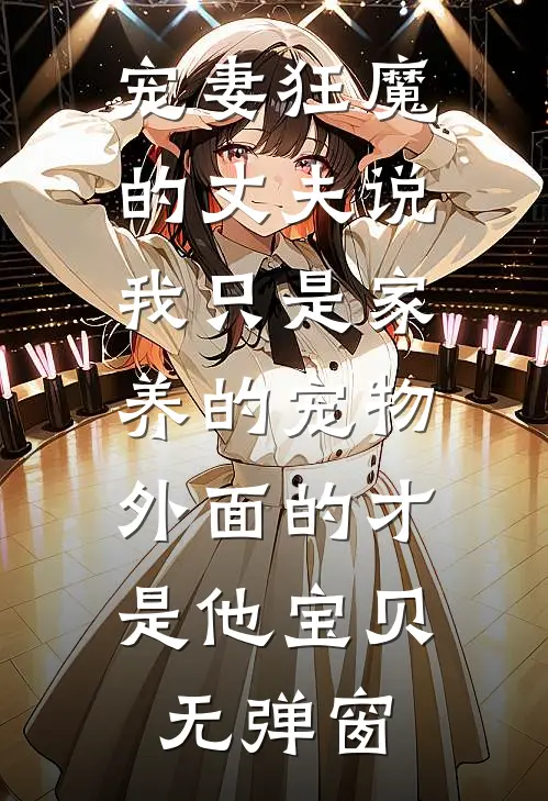 宠妻狂魔的丈夫说我只是家养的宠物，外面的才是他宝贝无弹窗