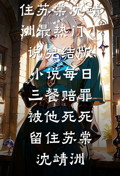 每日三餐赔罪，被他死死留住苏棠沈靖洲最热门小说_完结版小说每日三餐赔罪，被他死死留住(苏棠沈靖洲)