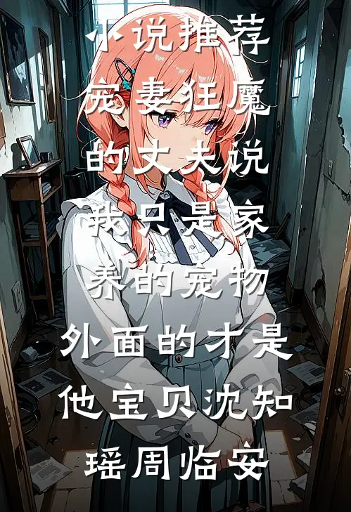 宠妻狂魔的丈夫说我只是家养的宠物，外面的才是他宝贝沈知瑶周临安热门网络小说推荐_最新小说推荐宠妻狂魔的丈夫说我只是家养的宠物，外面的才是他宝贝沈知瑶周临安