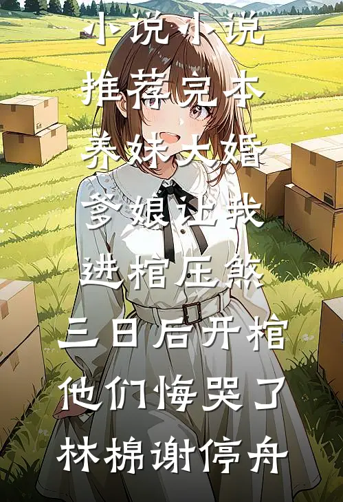养妹大婚爹娘让我进棺压煞，三日后开棺他们悔哭了(林棉谢停舟)完结版免费小说_小说推荐完本养妹大婚爹娘让我进棺压煞，三日后开棺他们悔哭了林棉谢停舟