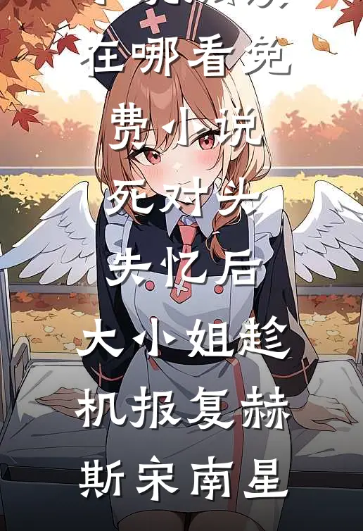 死对头失忆后，大小姐趁机报复(赫斯宋南星)全本免费小说阅读_在哪看免费小说死对头失忆后，大小姐趁机报复(赫斯宋南星)