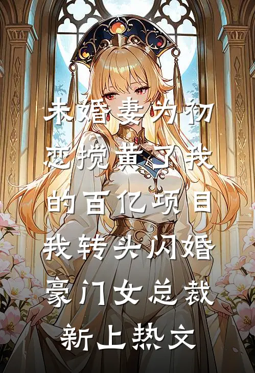 未婚妻为初恋搅黄了我的百亿项目，我转头闪婚豪门女总裁新上热文