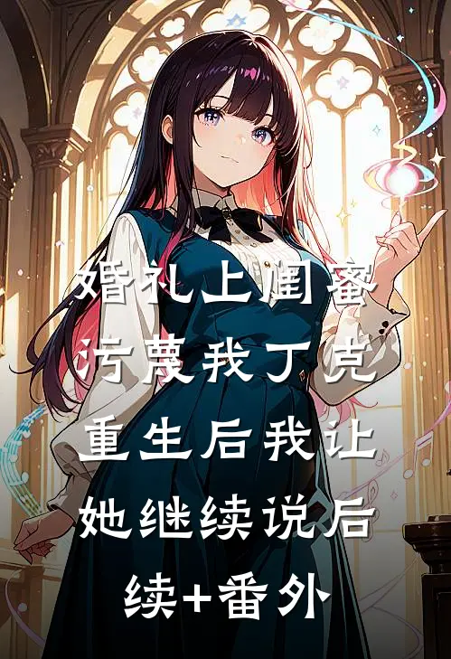 婚礼上闺蜜污蔑我丁克，重生后我让她继续说后续+番外