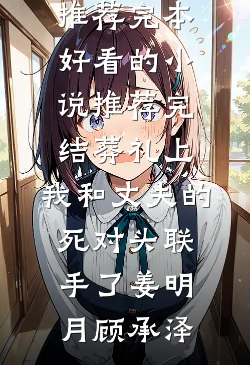葬礼上，我和丈夫的死对头联手了(姜明月顾承泽)小说推荐完本_好看的小说推荐完结葬礼上，我和丈夫的死对头联手了姜明月顾承泽