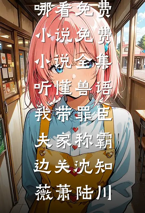 听懂兽语，我带罪臣夫家称霸边关(沈知薇萧陆川)在哪看免费小说_免费小说全集听懂兽语，我带罪臣夫家称霸边关(沈知薇萧陆川)