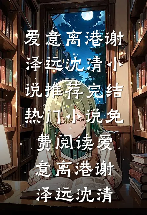 爱意离港谢泽远沈清小说推荐完结_热门小说免费阅读爱意离港谢泽远沈清