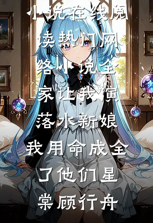 全家让我演落水新娘，我用命成全了他们星棠顾行舟免费小说在线阅读_热门网络小说全家让我演落水新娘，我用命成全了他们星棠顾行舟