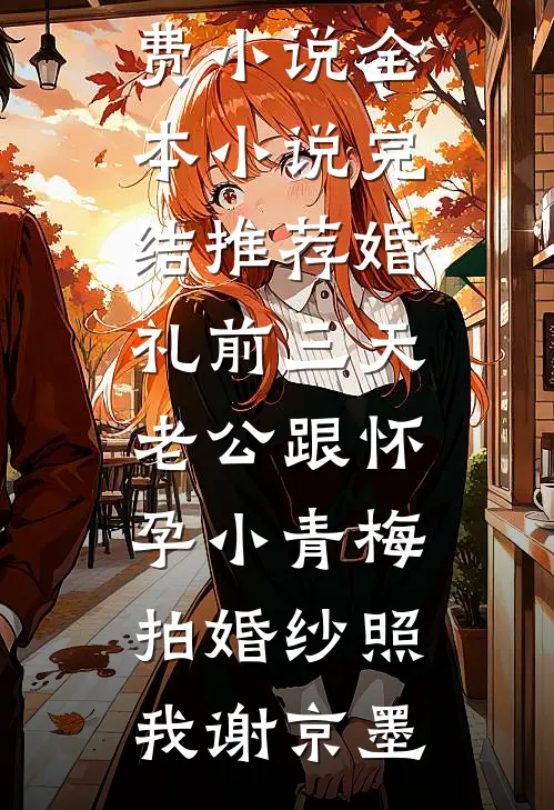 婚礼前三天，老公跟怀孕小青梅拍婚纱照(我谢京墨)免费小说全本_小说完结推荐婚礼前三天，老公跟怀孕小青梅拍婚纱照我谢京墨