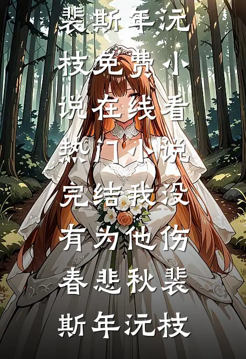 我没有为他伤春悲秋(裴斯年沅枝)免费小说在线看_热门小说完结我没有为他伤春悲秋(裴斯年沅枝)
