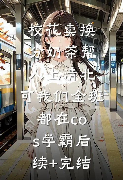 校花卖换分奶茶帮人上清北，可我们全班都在cos学霸后续+完结