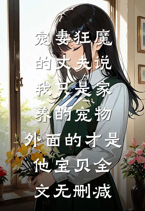 宠妻狂魔的丈夫说我只是家养的宠物，外面的才是他宝贝全文无删减