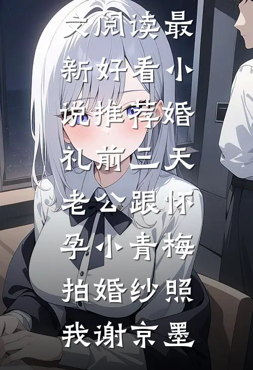 婚礼前三天，老公跟怀孕小青梅拍婚纱照(我谢京墨)完整版免费全文阅读_最新好看小说推荐婚礼前三天，老公跟怀孕小青梅拍婚纱照我谢京墨