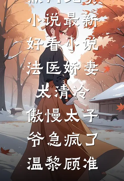 法医娇妻太清冷，傲慢太子爷急疯了温黎顾准热门免费小说_最新好看小说法医娇妻太清冷，傲慢太子爷急疯了温黎顾准