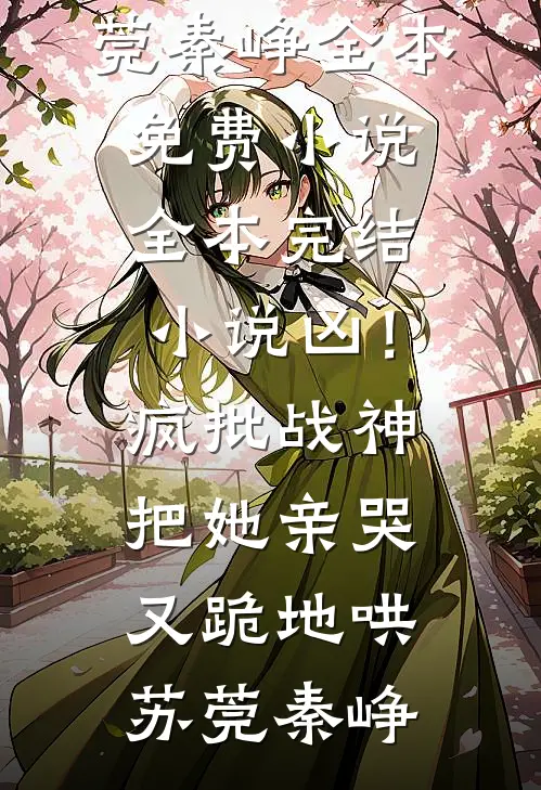 凶！疯批战神把她亲哭，又跪地哄苏莞秦峥全本免费小说_全本完结小说凶！疯批战神把她亲哭，又跪地哄(苏莞秦峥)