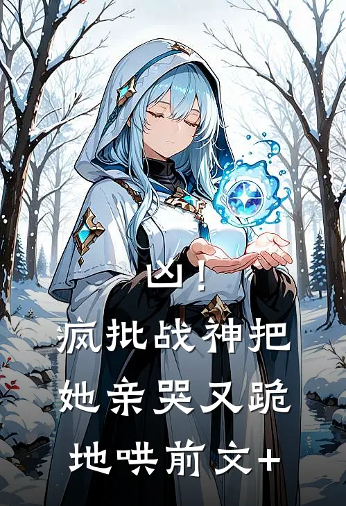 凶！疯批战神把她亲哭，又跪地哄前文+