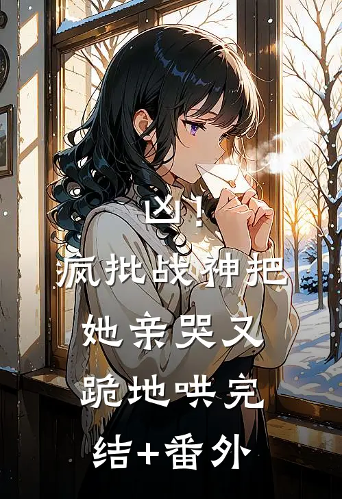 凶！疯批战神把她亲哭，又跪地哄完结+番外